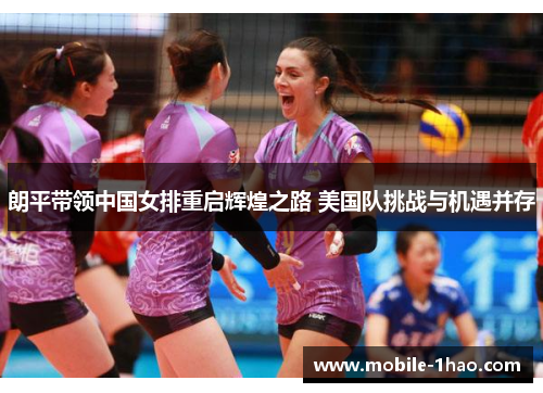 朗平带领中国女排重启辉煌之路 美国队挑战与机遇并存 朗平带领中国女排重启辉煌之路 美国队挑战与机遇并存