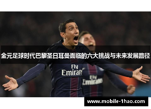 金元足球时代巴黎圣日耳曼面临的六大挑战与未来发展路径 金元足球时代巴黎圣日耳曼面临的六大挑战与未来发展路径