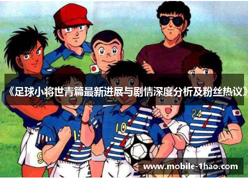 《足球小将世青篇最新进展与剧情深度分析及粉丝热议》 《足球小将世青篇最新进展与剧情深度分析及粉丝热议》