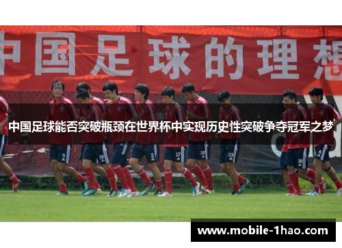 中国足球能否突破瓶颈在世界杯中实现历史性突破争夺冠军之梦 中国足球能否突破瓶颈在世界杯中实现历史性突破争夺冠军之梦