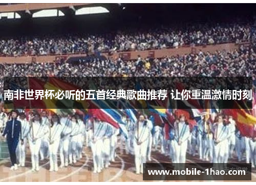 南非世界杯必听的五首经典歌曲推荐 让你重温激情时刻 南非世界杯必听的五首经典歌曲推荐 让你重温激情时刻