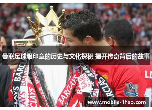 曼联足球服印章的历史与文化探秘 揭开传奇背后的故事 曼联足球服印章的历史与文化探秘 揭开传奇背后的故事