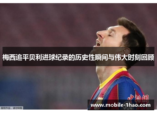 梅西追平贝利进球纪录的历史性瞬间与伟大时刻回顾 梅西追平贝利进球纪录的历史性瞬间与伟大时刻回顾