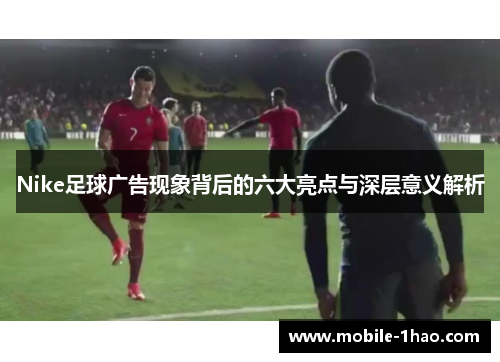 Nike足球广告现象背后的六大亮点与深层意义解析 Nike足球广告现象背后的六大亮点与深层意义解析