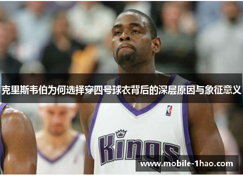 克里斯韦伯为何选择穿四号球衣背后的深层原因与象征意义 克里斯韦伯为何选择穿四号球衣背后的深层原因与象征意义