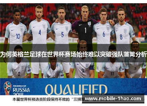 为何英格兰足球在世界杯赛场始终难以突破强队藩篱分析 为何英格兰足球在世界杯赛场始终难以突破强队藩篱分析