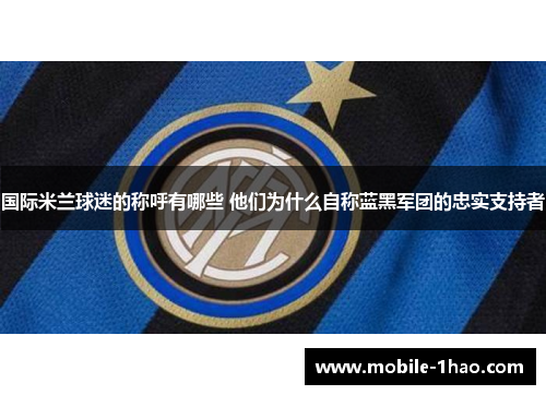 国际米兰球迷的称呼有哪些 他们为什么自称蓝黑军团的忠实支持者 国际米兰球迷的称呼有哪些 他们为什么自称蓝黑军团的忠实支持者