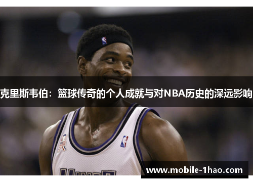 克里斯韦伯:篮球传奇的个人成就与对NBA历史的深远影响 克里斯韦伯:篮球传奇的个人成就与对NBA历史的深远影响