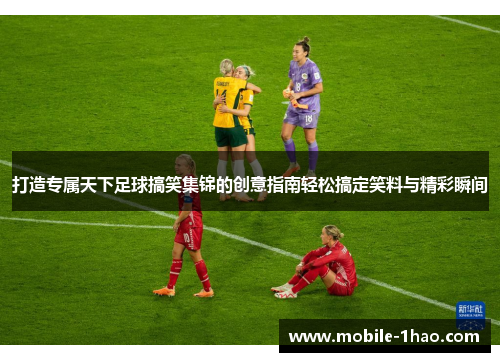 打造专属天下足球搞笑集锦的创意指南轻松搞定笑料与精彩瞬间 打造专属天下足球搞笑集锦的创意指南轻松搞定笑料与精彩瞬间