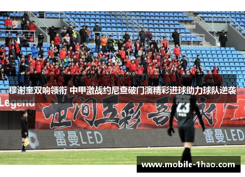 穆谢奎双响领衔 中甲激战约尼查破门演精彩进球助力球队逆袭 穆谢奎双响领衔 中甲激战约尼查破门演精彩进球助力球队逆袭