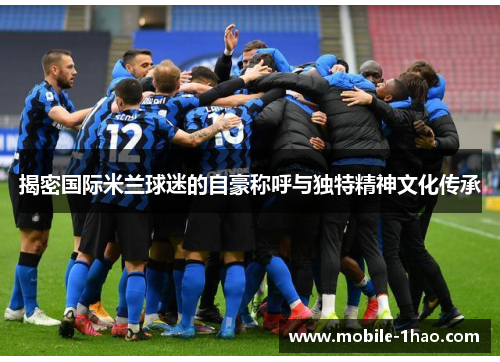 揭密国际米兰球迷的自豪称呼与独特精神文化传承 揭密国际米兰球迷的自豪称呼与独特精神文化传承