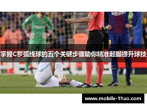 掌握C罗弧线球的五个关键步骤助你精准起脚提升球技 掌握C罗弧线球的五个关键步骤助你精准起脚提升球技