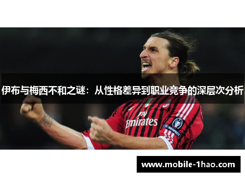 伊布与梅西不和之谜:从性格差异到职业竞争的深层次分析 伊布与梅西不和之谜:从性格差异到职业竞争的深层次分析