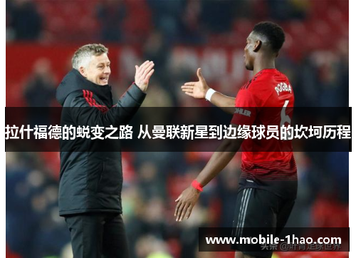 拉什福德的蜕变之路 从曼联新星到边缘球员的坎坷历程