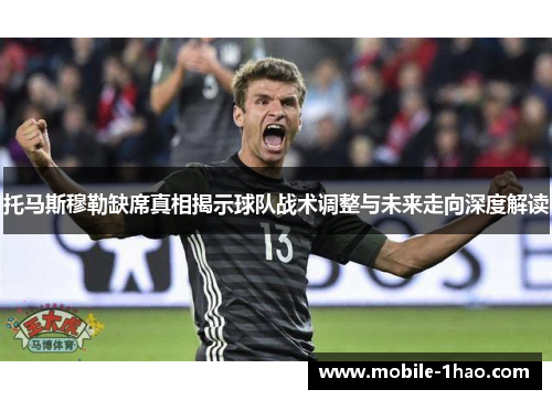 托马斯穆勒缺席真相揭示球队战术调整与未来走向深度解读 托马斯穆勒缺席真相揭示球队战术调整与未来走向深度解读