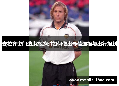 去拉齐奥门迭塔旅游时如何做出最佳选择与出行规划 去拉齐奥门迭塔旅游时如何做出最佳选择与出行规划