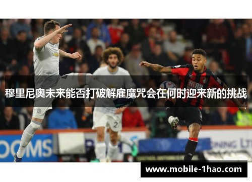 穆里尼奥未来能否打破解雇魔咒会在何时迎来新的挑战 穆里尼奥未来能否打破解雇魔咒会在何时迎来新的挑战