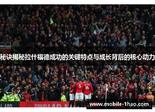 秘诀揭秘拉什福德成功的关键特点与成长背后的核心动力 秘诀揭秘拉什福德成功的关键特点与成长背后的核心动力