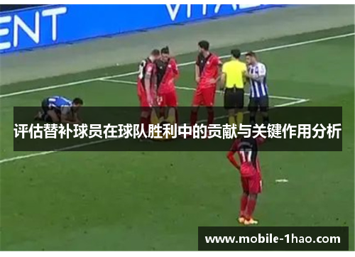 评估替补球员在球队胜利中的贡献与关键作用分析 评估替补球员在球队胜利中的贡献与关键作用分析