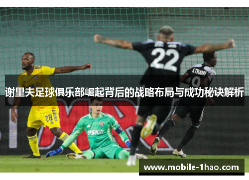 谢里夫足球俱乐部崛起背后的战略布局与成功秘诀解析 谢里夫足球俱乐部崛起背后的战略布局与成功秘诀解析