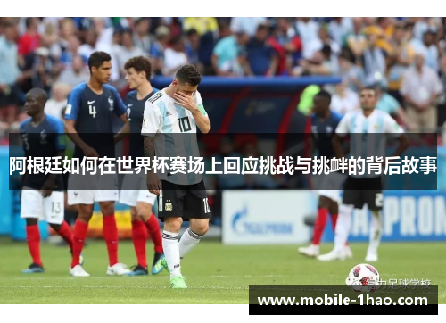 阿根廷如何在世界杯赛场上回应挑战与挑衅的背后故事 阿根廷如何在世界杯赛场上回应挑战与挑衅的背后故事
