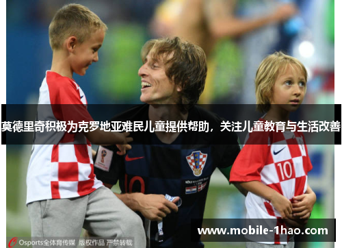 莫德里奇积极为克罗地亚难民儿童提供帮助,关注儿童教育与生活改善 莫德里奇积极为克罗地亚难民儿童提供帮助,关注儿童教育与生活改善