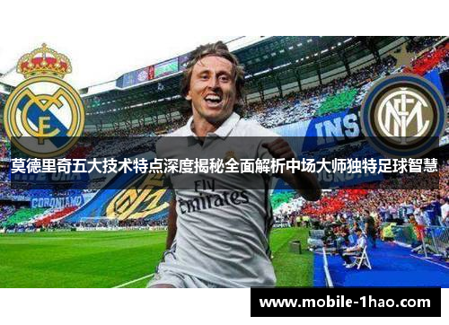 莫德里奇五大技术特点深度揭秘全面解析中场大师独特足球智慧 莫德里奇五大技术特点深度揭秘全面解析中场大师独特足球智慧