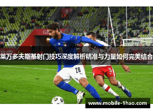 莱万多夫斯基射门技巧深度解析精准与力量如何完美结合 莱万多夫斯基射门技巧深度解析精准与力量如何完美结合