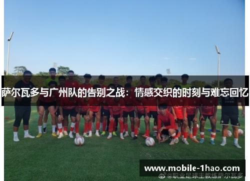 萨尔瓦多与广州队的告别之战：情感交织的时刻与难忘回忆