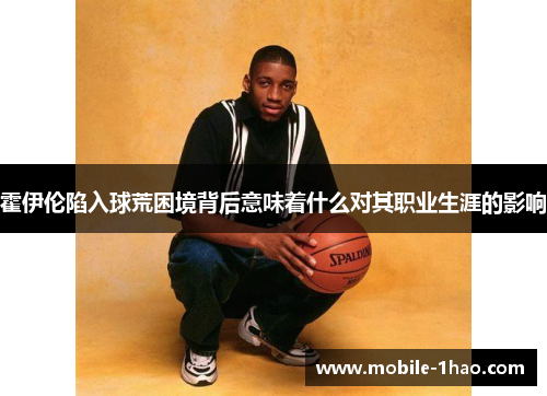 霍伊伦陷入球荒困境背后意味着什么对其职业生涯的影响 霍伊伦陷入球荒困境背后意味着什么对其职业生涯的影响