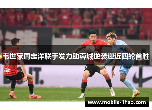 韦世豪周定洋联手发力助蓉城逆袭迎近四轮首胜 韦世豪周定洋联手发力助蓉城逆袭迎近四轮首胜