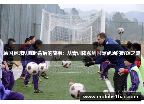 韩国足球队崛起背后的故事:从青训体系到国际赛场的辉煌之路 韩国足球队崛起背后的故事:从青训体系到国际赛场的辉煌之路