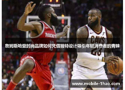 詹姆斯哈登时尚品牌如何凭借独特设计吸引年轻消费者的青睐 詹姆斯哈登时尚品牌如何凭借独特设计吸引年轻消费者的青睐