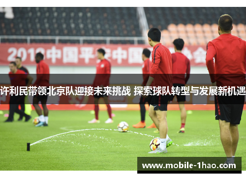 许利民带领北京队迎接未来挑战 探索球队转型与发展新机遇 许利民带领北京队迎接未来挑战 探索球队转型与发展新机遇