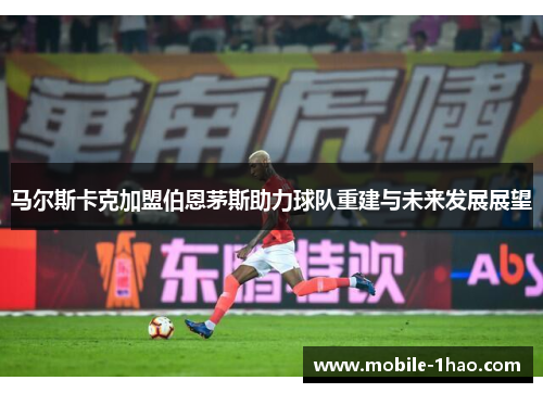 马尔斯卡克加盟伯恩茅斯助力球队重建与未来发展展望 马尔斯卡克加盟伯恩茅斯助力球队重建与未来发展展望