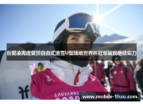 谷爱凌再度登顶自由式滑雪U型场地世界杯冠军展现绝佳实力 谷爱凌再度登顶自由式滑雪U型场地世界杯冠军展现绝佳实力