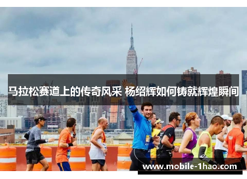 马拉松赛道上的传奇风采 杨绍辉如何铸就辉煌瞬间