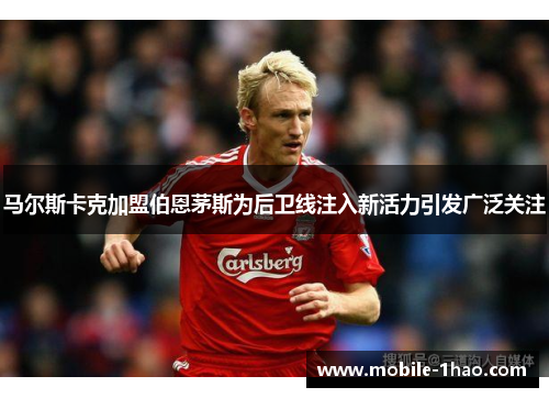 马尔斯卡克加盟伯恩茅斯为后卫线注入新活力引发广泛关注 马尔斯卡克加盟伯恩茅斯为后卫线注入新活力引发广泛关注
