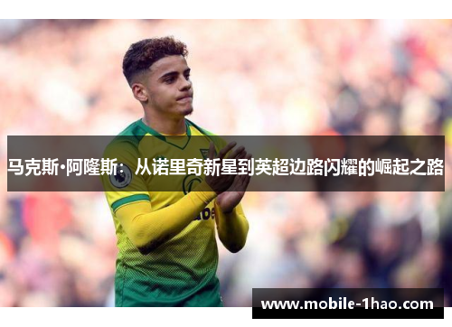 马克斯·阿隆斯:从诺里奇新星到英超边路闪耀的崛起之路 马克斯·阿隆斯:从诺里奇新星到英超边路闪耀的崛起之路