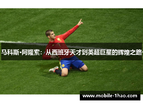 马科斯·阿隆索:从西班牙天才到英超巨星的辉煌之路 马科斯·阿隆索:从西班牙天才到英超巨星的辉煌之路