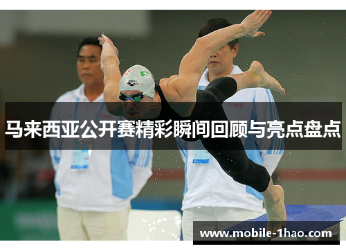 马来西亚公开赛精彩瞬间回顾与亮点盘点 马来西亚公开赛精彩瞬间回顾与亮点盘点