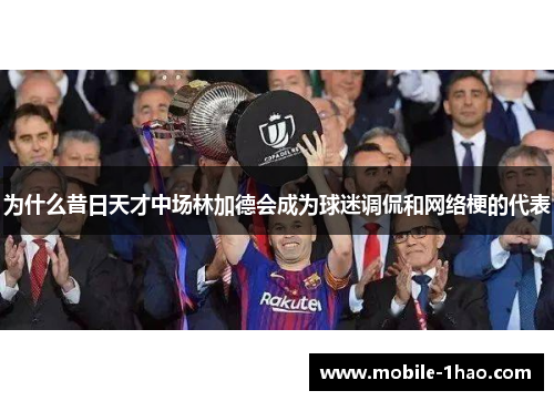 为什么昔日天才中场林加德会成为球迷调侃和网络梗的代表 为什么昔日天才中场林加德会成为球迷调侃和网络梗的代表