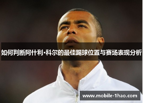 如何判断阿什利·科尔的最佳踢球位置与赛场表现分析 如何判断阿什利·科尔的最佳踢球位置与赛场表现分析