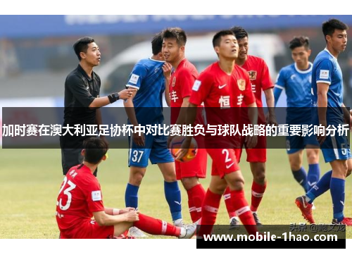 加时赛在澳大利亚足协杯中对比赛胜负与球队战略的重要影响分析 加时赛在澳大利亚足协杯中对比赛胜负与球队战略的重要影响分析