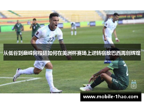 从低谷到巅峰阿根廷如何在美洲杯赛场上逆转宿敌巴西再创辉煌 从低谷到巅峰阿根廷如何在美洲杯赛场上逆转宿敌巴西再创辉煌