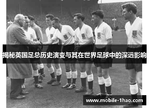 揭秘英国足总历史演变与其在世界足球中的深远影响 揭秘英国足总历史演变与其在世界足球中的深远影响