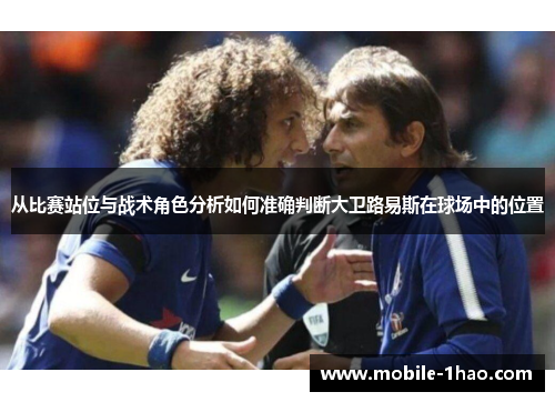 从比赛站位与战术角色分析如何准确判断大卫路易斯在球场中的位置 从比赛站位与战术角色分析如何准确判断大卫路易斯在球场中的位置