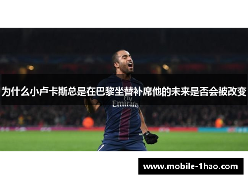 为什么小卢卡斯总是在巴黎坐替补席他的未来是否会被改变 为什么小卢卡斯总是在巴黎坐替补席他的未来是否会被改变