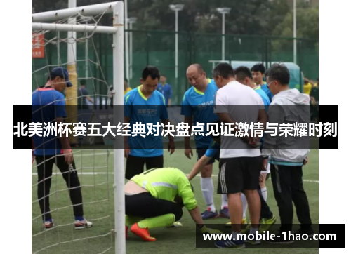 北美洲杯赛五大经典对决盘点见证激情与荣耀时刻 北美洲杯赛五大经典对决盘点见证激情与荣耀时刻