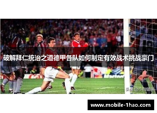 破解拜仁统治之道德甲各队如何制定有效战术挑战豪门 破解拜仁统治之道德甲各队如何制定有效战术挑战豪门